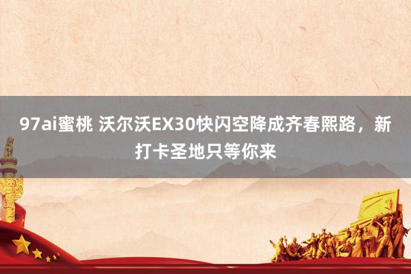 97ai蜜桃 沃尔沃EX30快闪空降成齐春熙路，新打卡圣地只等你来