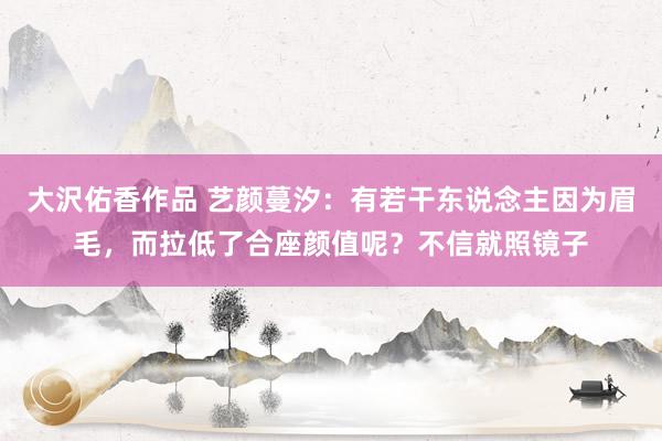 大沢佑香作品 艺颜蔓汐：有若干东说念主因为眉毛，而拉低了合座颜值呢？不信就照镜子