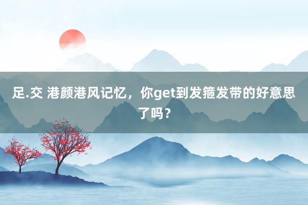 足.交 港颜港风记忆，你get到发箍发带的好意思了吗？