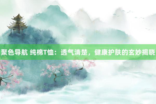 聚色导航 纯棉T恤：透气清楚，健康护肤的玄妙揭晓