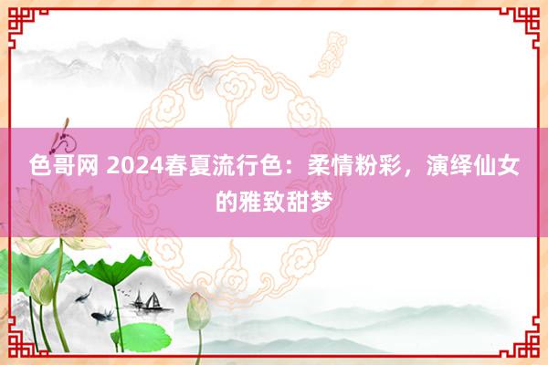 色哥网 2024春夏流行色：柔情粉彩，演绎仙女的雅致甜梦