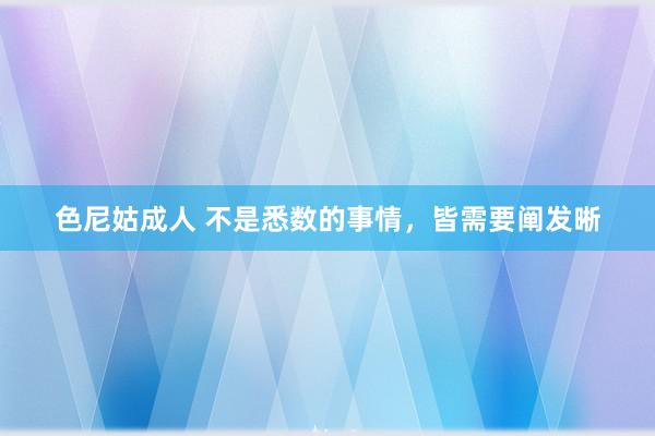 色尼姑成人 不是悉数的事情，皆需要阐发晰