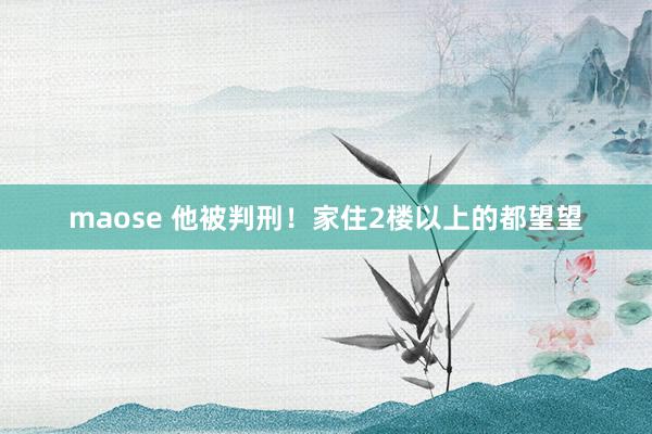 maose 他被判刑！家住2楼以上的都望望