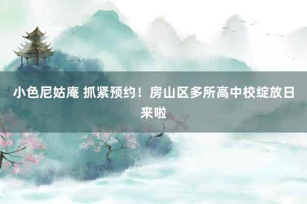 小色尼姑庵 抓紧预约！房山区多所高中校绽放日来啦