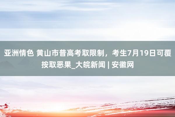 亚洲情色 黄山市普高考取限制，考生7月19日可覆按取恶果_大皖新闻 | 安徽网