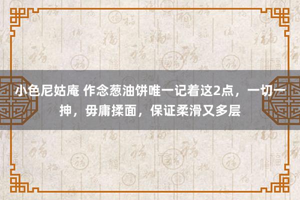 小色尼姑庵 作念葱油饼唯一记着这2点，一切一抻，毋庸揉面，保证柔滑又多层