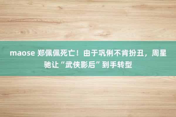 maose 郑佩佩死亡！由于巩俐不肯扮丑，周星驰让“武侠影后”到手转型