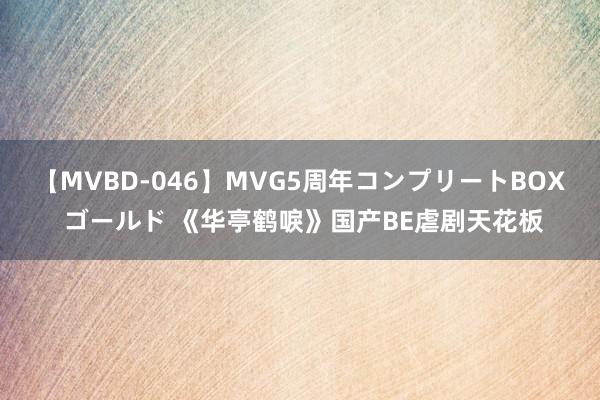 【MVBD-046】MVG5周年コンプリートBOX ゴールド 《华亭鹤唳》国产BE虐剧天花板