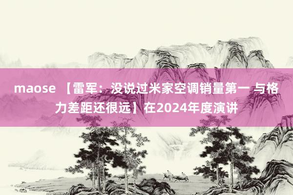 maose 【雷军：没说过米家空调销量第一 与格力差距还很远】在2024年度演讲