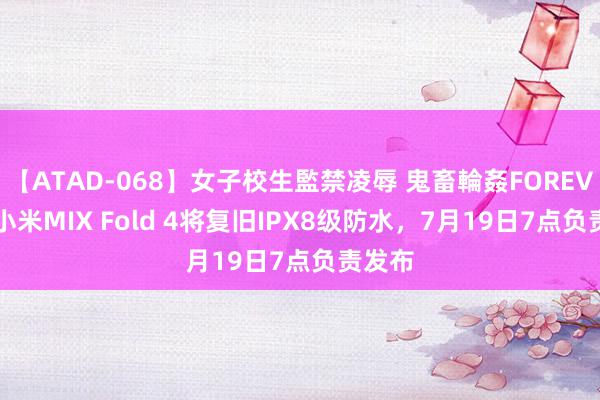 【ATAD-068】女子校生監禁凌辱 鬼畜輪姦FOREVER2 小米MIX Fold 4将复旧IPX8级防水，7月19日7点负责发布