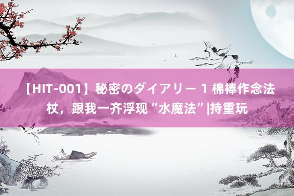 【HIT-001】秘密のダイアリー 1 棉棒作念法杖，跟我一齐浮现“水魔法”|持重玩