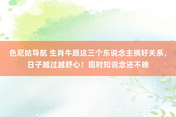 色尼姑导航 生肖牛跟这三个东说念主搞好关系，日子越过越舒心！现时知说念还不晚