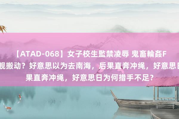 【ATAD-068】女子校生監禁凌辱 鬼畜輪姦FOREVER2 山东舰搬动？好意思以为去南海，后果直奔冲绳，好意思日为何措手不足？