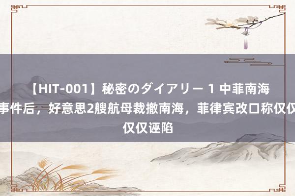 【HIT-001】秘密のダイアリー 1 中菲南海摩擦事件后，好意思2艘航母裁撤南海，菲律宾改口称仅仅诬陷