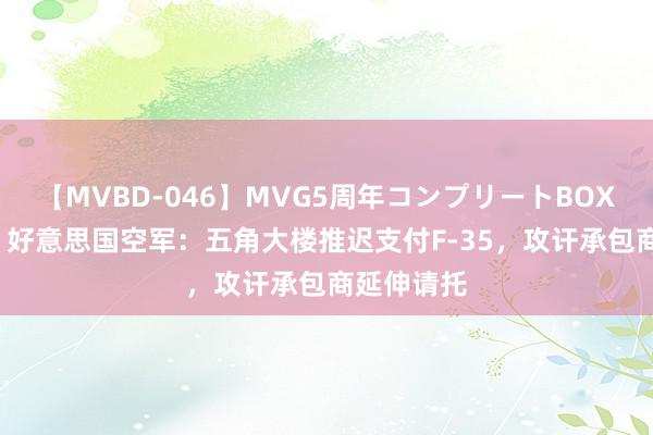 【MVBD-046】MVG5周年コンプリートBOX ゴールド 好意思国空军：五角大楼推迟支付F-35，攻讦承包商延伸请托