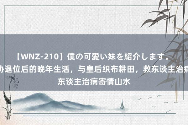 【WNZ-210】僕の可愛い妹を紹介します。 汉献帝刘协退位后的晚年生活，与皇后织布耕田，救东谈主治病寄情山水