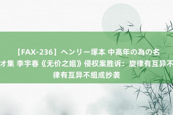 【FAX-236】ヘンリー塚本 中高年の為の名作裏ビデオ集 李宇春《无价之姐》侵权案胜诉：旋律有互异不组成抄袭