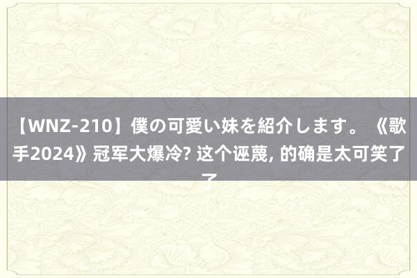 【WNZ-210】僕の可愛い妹を紹介します。 《歌手2024》冠军大爆冷? 这个诬蔑, 的确是太可笑了