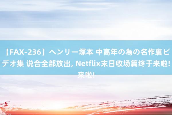 【FAX-236】ヘンリー塚本 中高年の為の名作裏ビデオ集 说合全部放出, Netflix末日收场篇终于来啦!