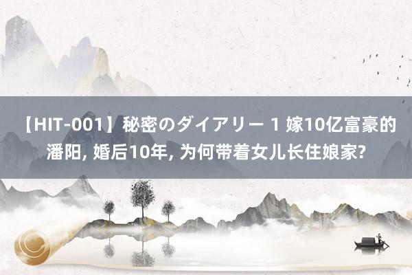 【HIT-001】秘密のダイアリー 1 嫁10亿富豪的潘阳, 婚后10年, 为何带着女儿长住娘家?