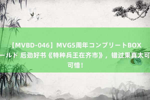 【MVBD-046】MVG5周年コンプリートBOX ゴールド 后劲好书《特种兵王在齐市》，错过果真太可惜！