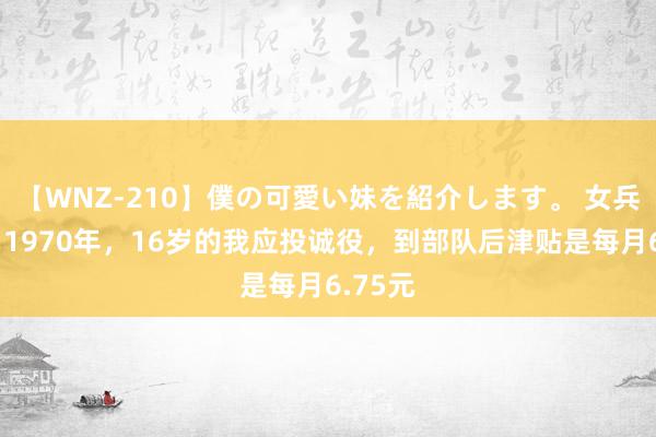 【WNZ-210】僕の可愛い妹を紹介します。 女兵回忆：1970年，16岁的我应投诚役，到部队后津贴是每月6.75元