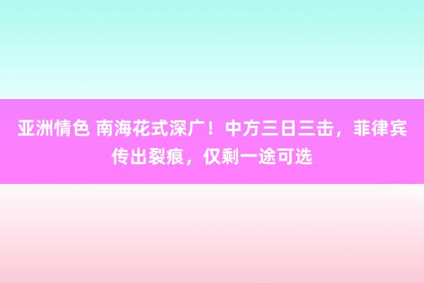 亚洲情色 南海花式深广！中方三日三击，菲律宾传出裂痕，仅剩一途可选