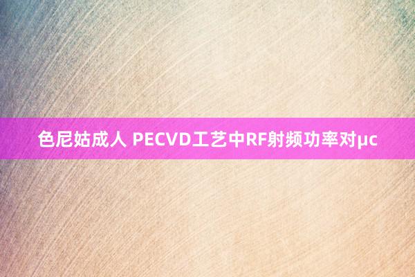 色尼姑成人 PECVD工艺中RF射频功率对μc