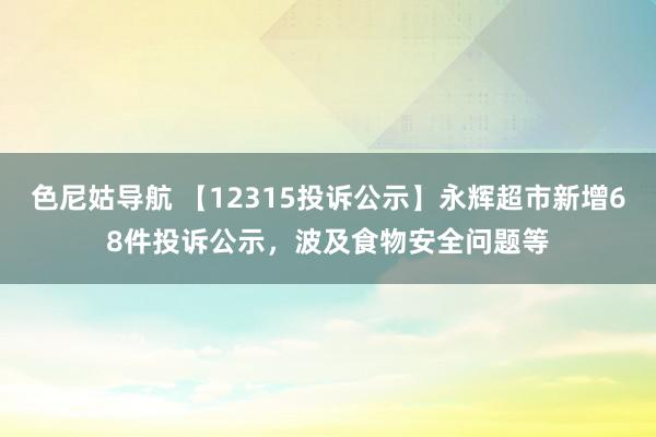 色尼姑导航 【12315投诉公示】永辉超市新增68件投诉公示，波及食物安全问题等