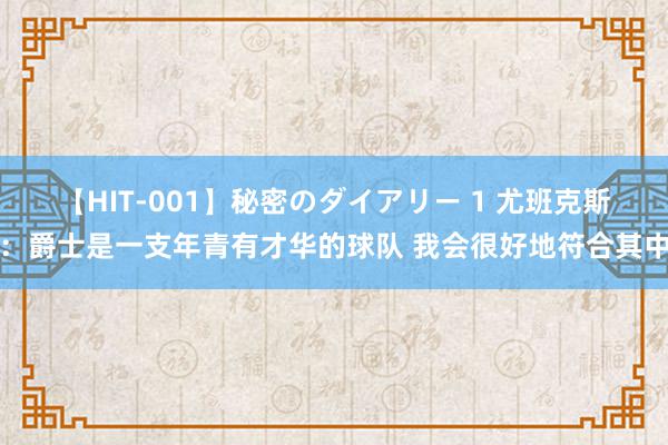 【HIT-001】秘密のダイアリー 1 尤班克斯：爵士是一支年青有才华的球队 我会很好地符合其中