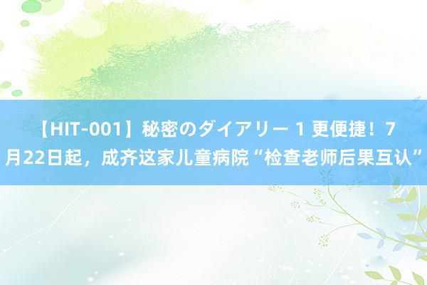 【HIT-001】秘密のダイアリー 1 更便捷！7月22日起，成齐这家儿童病院“检查老师后果互认”