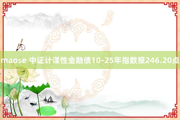 maose 中证计谋性金融债10-25年指数报246.20点