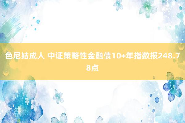 色尼姑成人 中证策略性金融债10+年指数报248.78点