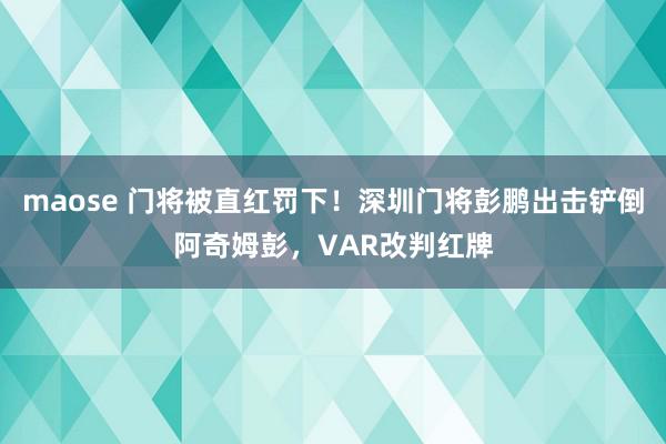 maose 门将被直红罚下！深圳门将彭鹏出击铲倒阿奇姆彭，VAR改判红牌