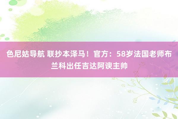 色尼姑导航 联抄本泽马！官方：58岁法国老师布兰科出任吉达阿谀主帅