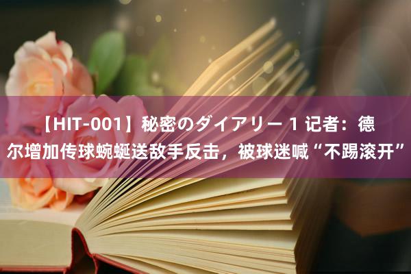 【HIT-001】秘密のダイアリー 1 记者：德尔增加传球蜿蜒送敌手反击，被球迷喊“不踢滚开”