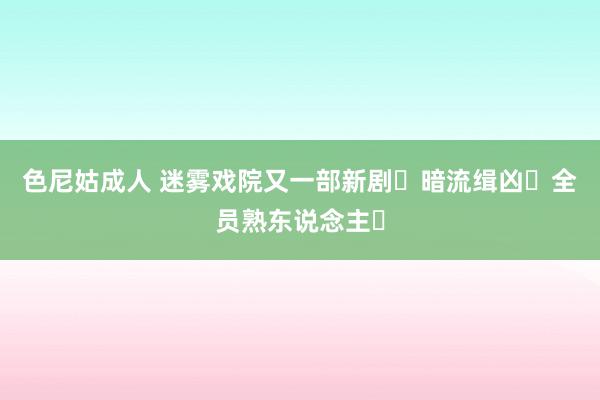 色尼姑成人 迷雾戏院又一部新剧❗暗流缉凶❗全员熟东说念主❗