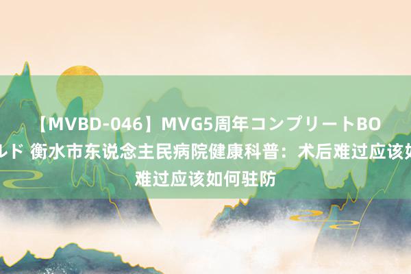 【MVBD-046】MVG5周年コンプリートBOX ゴールド 衡水市东说念主民病院健康科普：术后难过应该如何驻防