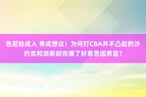 色尼姑成人 弗成想议！为何打CBA并不凸起的沙约克和琼斯却完爆了好意思国男篮？