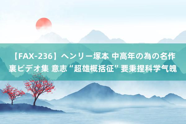 【FAX-236】ヘンリー塚本 中高年の為の名作裏ビデオ集 意志“超雄概括征”要秉捏科学气魄