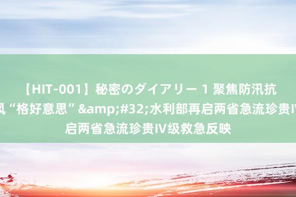 【HIT-001】秘密のダイアリー 1 聚焦防汛抗洪｜应付台风“格好意思”&#32;水利部再启两省急流珍贵Ⅳ级救急反映