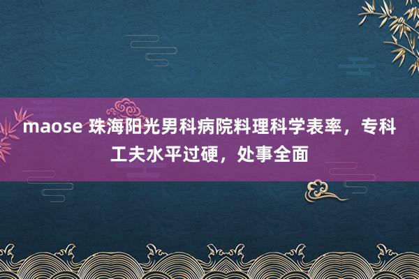 maose 珠海阳光男科病院料理科学表率，专科工夫水平过硬，处事全面