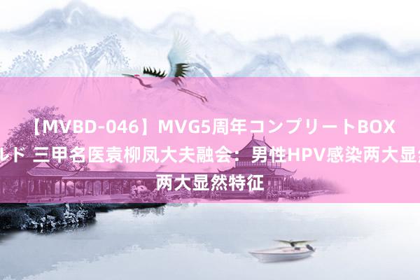 【MVBD-046】MVG5周年コンプリートBOX ゴールド 三甲名医袁柳凤大夫融会：男性HPV感染两大显然特征