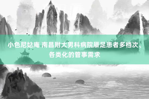 小色尼姑庵 南昌附大男科病院餍足患者多档次、各类化的管事需求