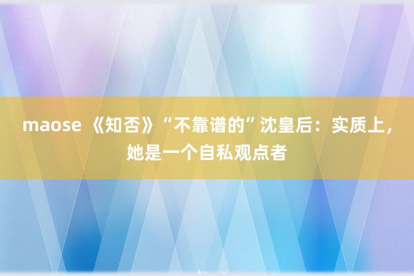 maose 《知否》“不靠谱的”沈皇后：实质上，她是一个自私观点者