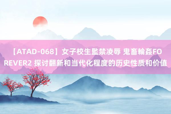 【ATAD-068】女子校生監禁凌辱 鬼畜輪姦FOREVER2 探讨翻新和当代化程度的历史性质和价值