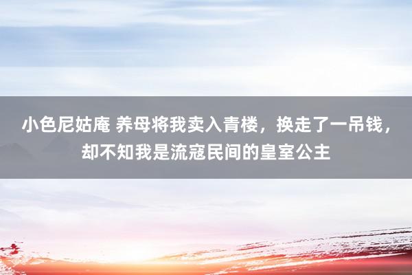 小色尼姑庵 养母将我卖入青楼，换走了一吊钱，却不知我是流寇民间的皇室公主