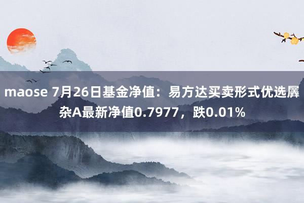 maose 7月26日基金净值：易方达买卖形式优选羼杂A最新净值0.7977，跌0.01%