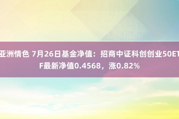 亚洲情色 7月26日基金净值：招商中证科创创业50ETF最新净值0.4568，涨0.82%