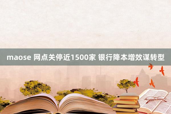 maose 网点关停近1500家 银行降本增效谋转型